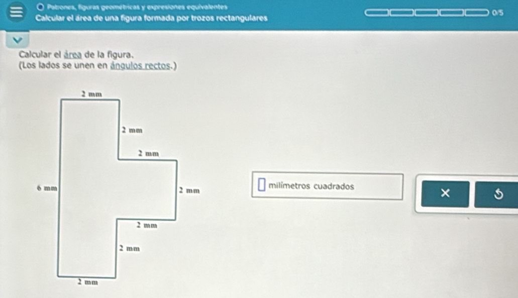 Patrones, figuras geométricas y expresiones equivalentes 
0/5 
Calcular el área de una figura formada por trozos rectangulares 
Calcular el área de la figura. 
(Los lados se unen en ángulos rectos.) 
milímetros cuadrados 
×