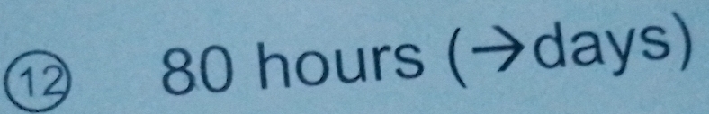 ⑫ 80 hours (→days)