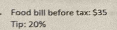 Food bill before tax: $35
Tip: 20%