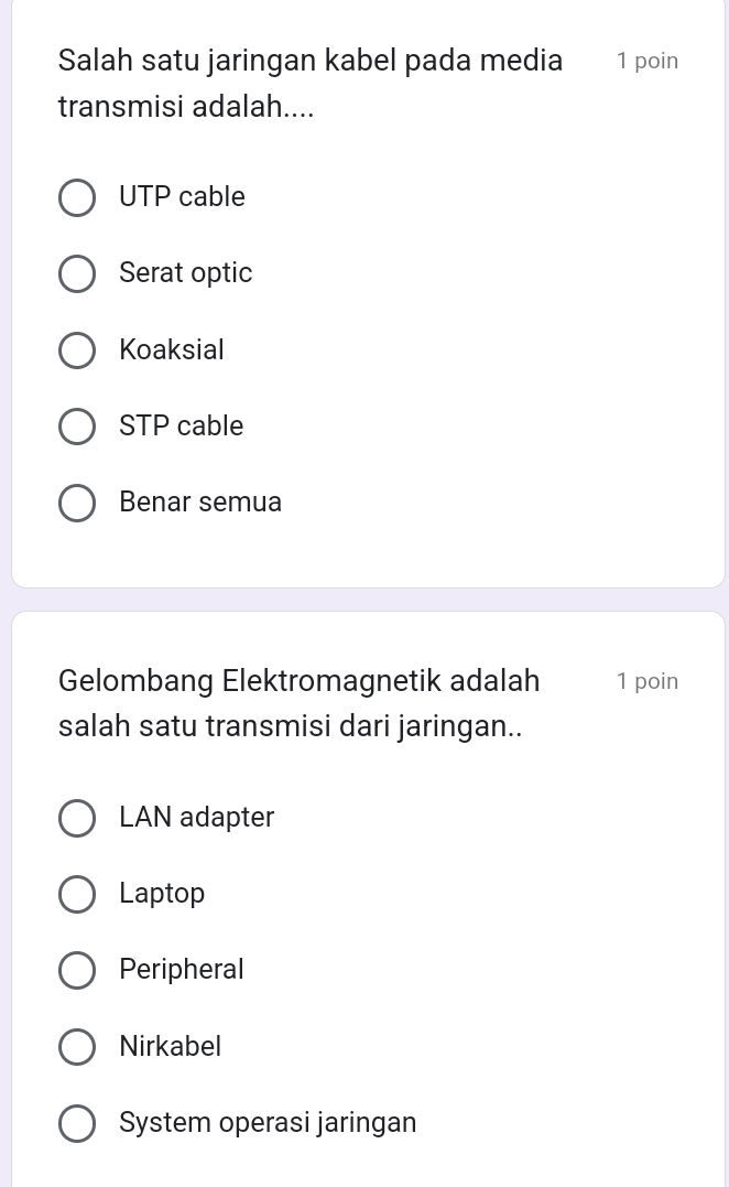 Salah satu jaringan kabel pada media 1 poin
transmisi adalah....
UTP cable
Serat optic
Koaksial
STP cable
Benar semua
Gelombang Elektromagnetik adalah 1 poin
salah satu transmisi dari jaringan..
LAN adapter
Laptop
Peripheral
Nirkabel
System operasi jaringan