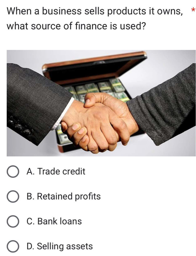 When a business sells products it owns, *
what source of finance is used?
A. Trade credit
B. Retained profits
C. Bank loans
D. Selling assets