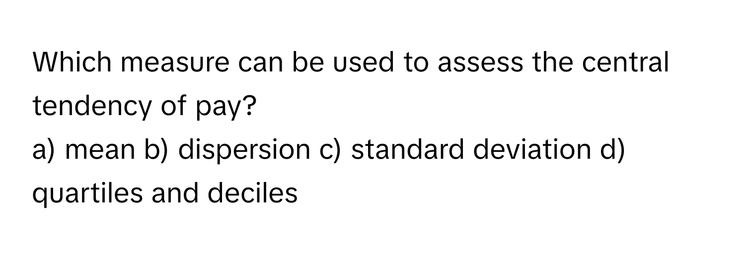 Which measure can be used to assess the central tendency of pay?

a) mean b) dispersion c) standard deviation d) quartiles and deciles