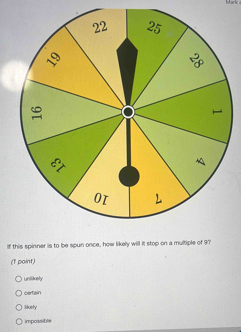 Mark a
If this spinner is to be spun once, how likely will it stop on a multiple 
(1 point)
unlikely
certain
likely
impossible