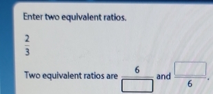 Enter two equivalent ratios.
 2/3 
Two equivalent ratios are  6/□   and  □ /6 .