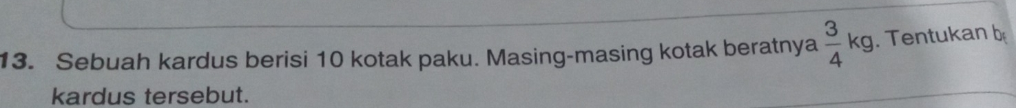 Sebuah kardus berisi 10 kotak paku. Masing-masing kotak beratnya  3/4 kg. Tentukan b 
kardus tersebut.