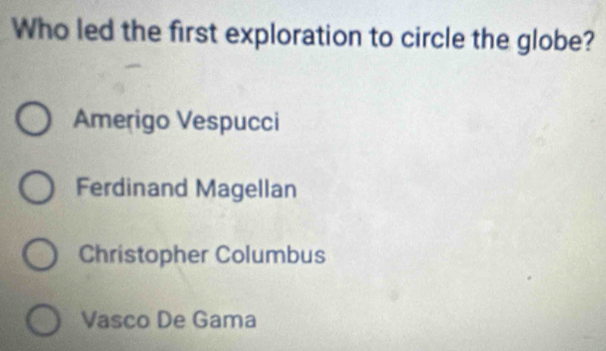 Who led the first exploration to circle the globe?
Amerigo Vespucci
Ferdinand Magellan
Christopher Columbus
Vasco De Gama