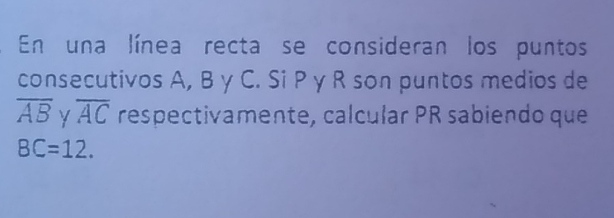 En una línea recta se consideran los puntos 
consecutivos A, B γ C. Si P y R son puntos medios de
overline AB y overline AC respectivamente, calcular PR sabiendo que
BC=12.