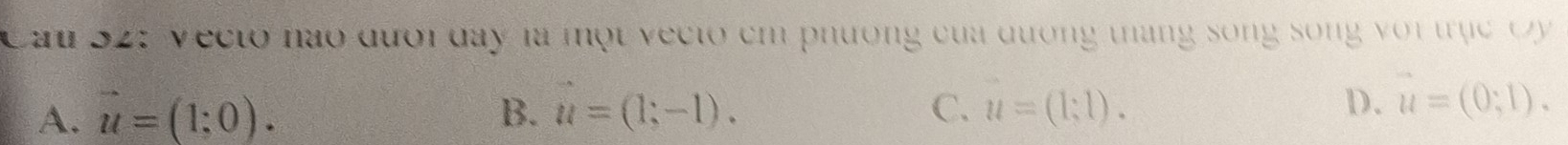 Cau 52: Vecto nào đưới day là một vecto em phương của đương tháng song song với trục Cy
A. vector u=(1;0). B. vector u=(1;-1). C. u=(1;1). D. vector u=(0;1).