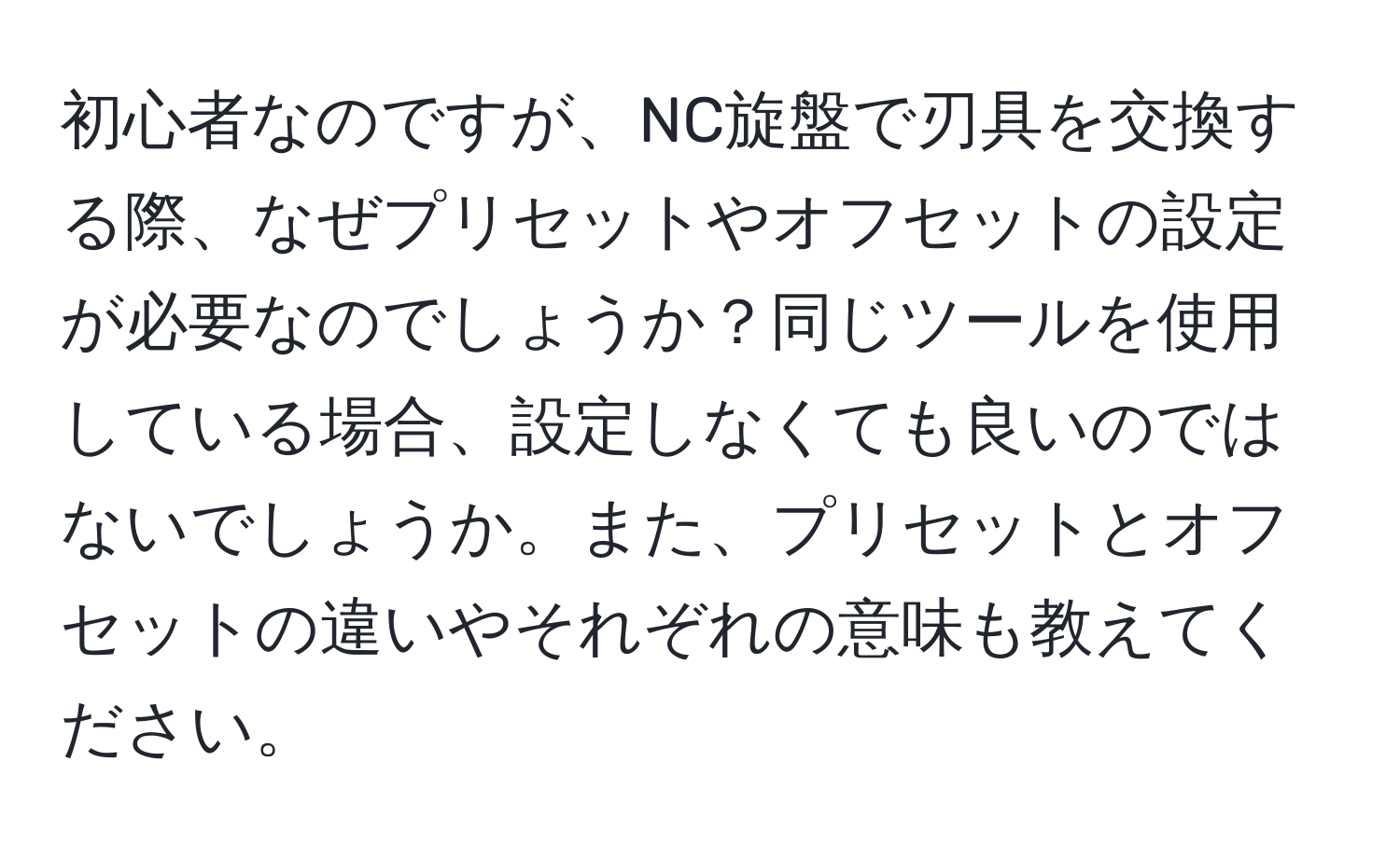 初心者なのですが、NC旋盤で刃具を交換する際、なぜプリセットやオフセットの設定が必要なのでしょうか？同じツールを使用している場合、設定しなくても良いのではないでしょうか。また、プリセットとオフセットの違いやそれぞれの意味も教えてください。