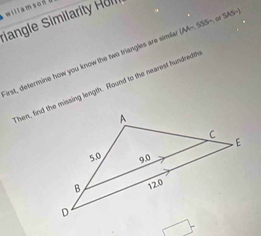 il l a m s ond 
or SAS ) 
rangle Simiar 
irst, determine how you know the two triangles are simila (AA−, SSS~ 
hen, find the missing length. Round to the nearest hundredth