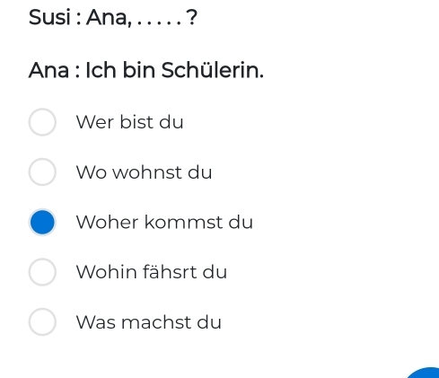 Susi : Ana, . . . . . ? 
Ana : Ich bin Schülerin. 
Wer bist du 
Wo wohnst du 
Woher kommst du 
Wohin fähsrt du 
Was machst du