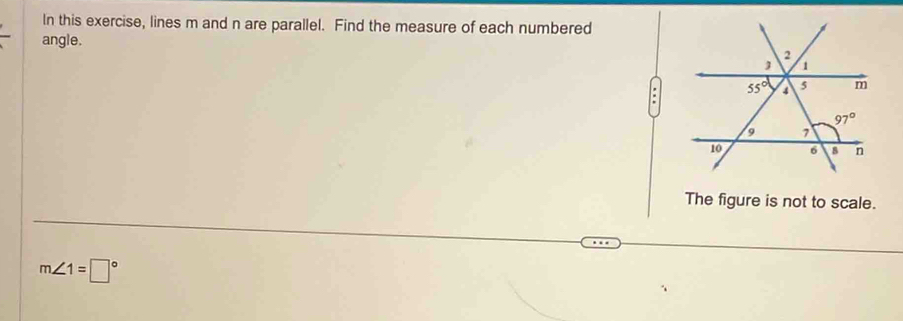 In this exercise, lines m and n are parallel. Find the measure of each numbered
angle.
:
The figure is not to scale.
m∠ 1=□°