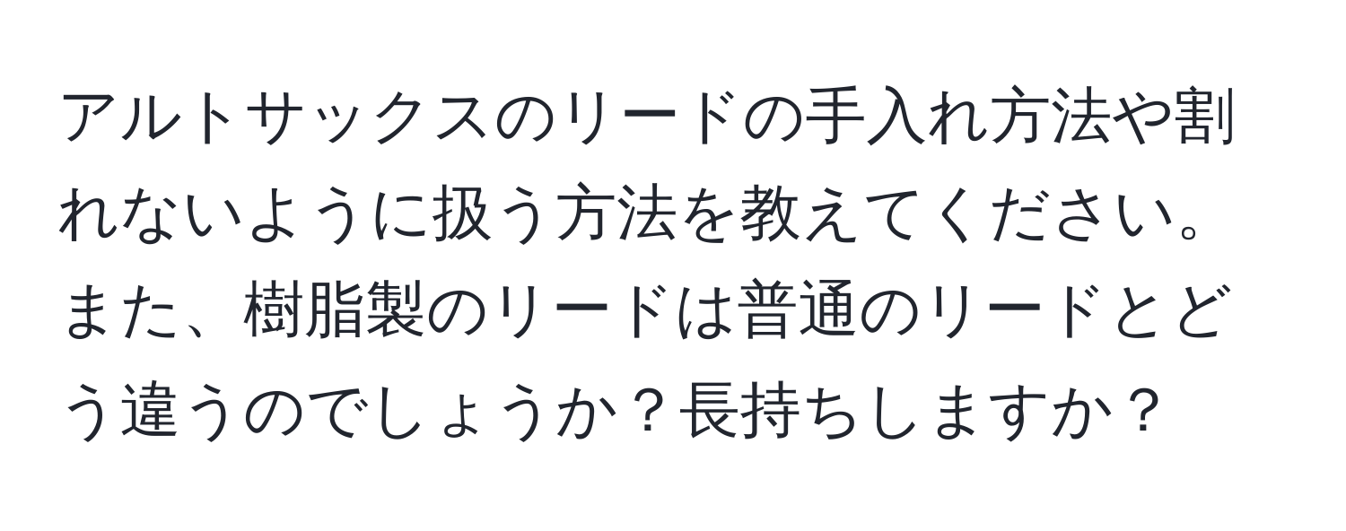 アルトサックスのリードの手入れ方法や割れないように扱う方法を教えてください。また、樹脂製のリードは普通のリードとどう違うのでしょうか？長持ちしますか？