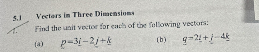 5.1 Vectors in Three Dimensions 
1. Find the unit vector for each of the following vectors: 
(a) p=3_ i-2_ j+_ k
(b) q=2_ i+_ j-4_ k