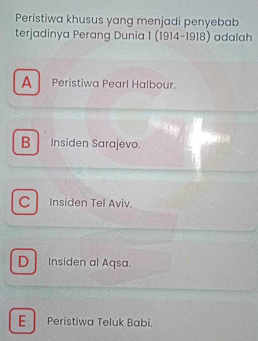 Peristiwa khusus yang menjadi penyebab
terjadinya Perang Dunia 1(1914-1918) adalah
A Peristiwa Pearl Halbour.
B Insiden Sarajevo.
C Insiden Tel Aviv.
D Insiden al Aqsa.
E Peristiwa Teluk Babi.