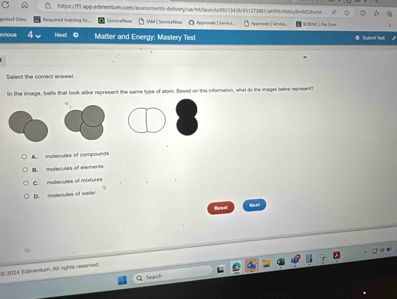 A^3 
ested Sites Required training fo... ServiceNow IAM | ServiceNow ◎ Approvals | Service... Approvals | Service... BCBSNC | The Zone
avious Next Matter and Energy: Mastery Test Submit Tast
Select the correct answer.
In the image, balls that look alike represent the same type of atom. Based on this information, what do the images below represent?
A. molecules of compounds
B. molecules of elements
C. molecules of mixtures
D. molecules of water
Reset Next
© 2024 Edmentur. All rights reserved.
Search