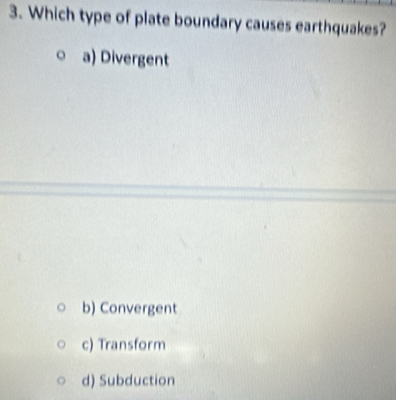 Which type of plate boundary causes earthquakes?
a) Divergent
b) Convergent
c) Transform
d) Subduction