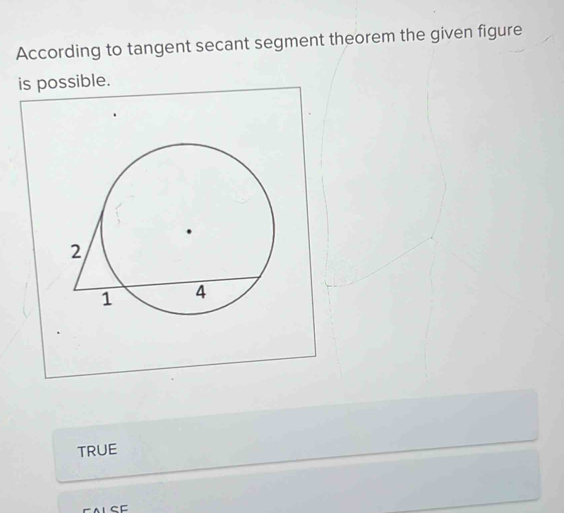 According to tangent secant segment theorem the given figure
is possible.
TRUE