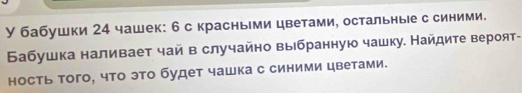 У бабушки 24 чашек: 6 с красньми цветами, остальные с синими. 
Бабушка наливает чай в случайно выбранную чашку. Найдите вероят- 
ность того, что это будет чашка с синими цветами.