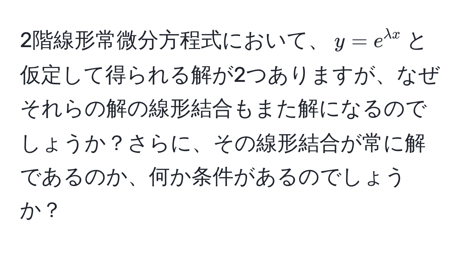 2階線形常微分方程式において、$y = e^(lambda x)$と仮定して得られる解が2つありますが、なぜそれらの解の線形結合もまた解になるのでしょうか？さらに、その線形結合が常に解であるのか、何か条件があるのでしょうか？