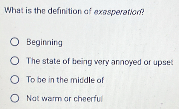 What is the definition of exasperation?
Beginning
The state of being very annoyed or upset
To be in the middle of
Not warm or cheerful