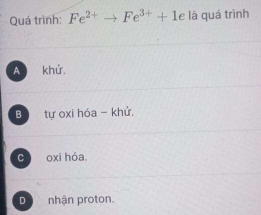 Quá trình: Fe^(2+)to Fe^(3+)+1 e là quá trình
A khử.
B tự oxi hóa - khử.
c oxi hóa.
D  nhận proton.