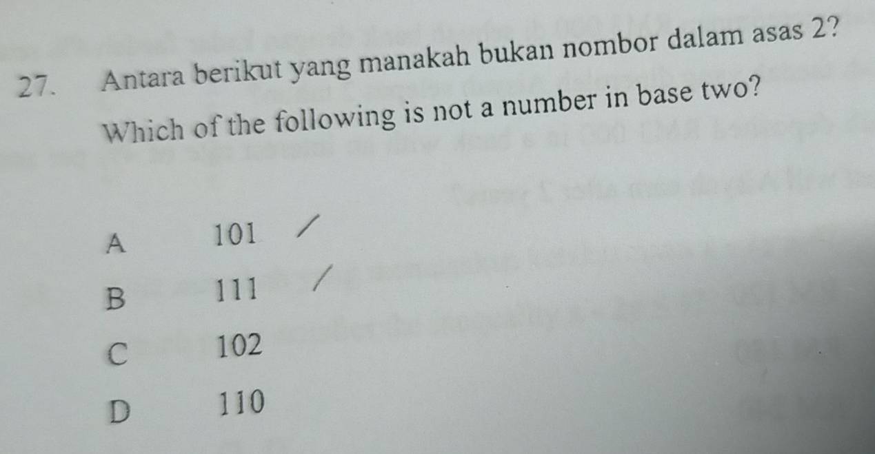 Antara berikut yang manakah bukan nombor dalam asas 2?
Which of the following is not a number in base two?
A
101
B
111
C
102
D
110