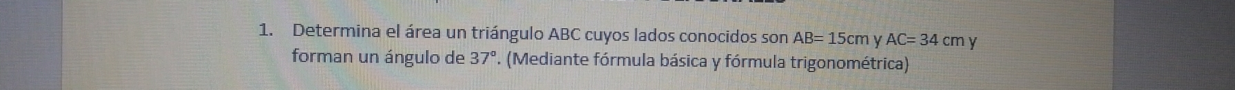 Determina el área un triángulo ABC cuyos lados conocidos sonAB=15cm y AC=34cmy
forman un ángulo de 37°. (Mediante fórmula básica y fórmula trigonométrica)