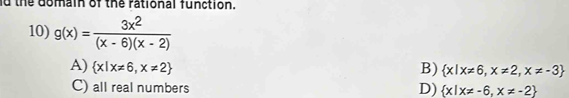 ld the domain of the rational function.
10) g(x)= 3x^2/(x-6)(x-2) 
A)  x|x!= 6,x!= 2 B)  x|x!= 6,x!= 2,x!= -3
C) all real numbers D)  x|x!= -6,x!= -2