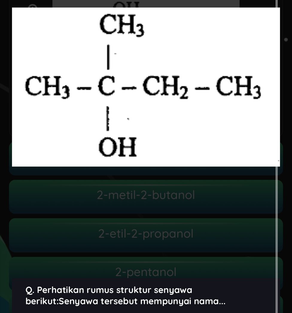 CH_3
CH_3-C-CH_2-CH_3
_OH
2-metil- 2 -butanol
2-etil -2 -propanol
2-pentanol
Q. Perhatikan rumus struktur senyawa
berikut:Senyawa tersebut mempunyai nama...