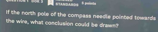 STON 1 DOK 3 STANDARDS 5 points 
If the north pole of the compass needle pointed towards 
the wire, what conclusion could be drawn?