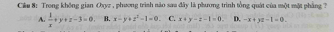 Trong không gian Oxyz , phương trình nào sau đây là phương trình tồng quát của một mặt phăng ?
A.  1/x +y+z-3=0. B. x-y+z^2-1=0 C. x+y-z-1=0. D. -x+yz-1=0.