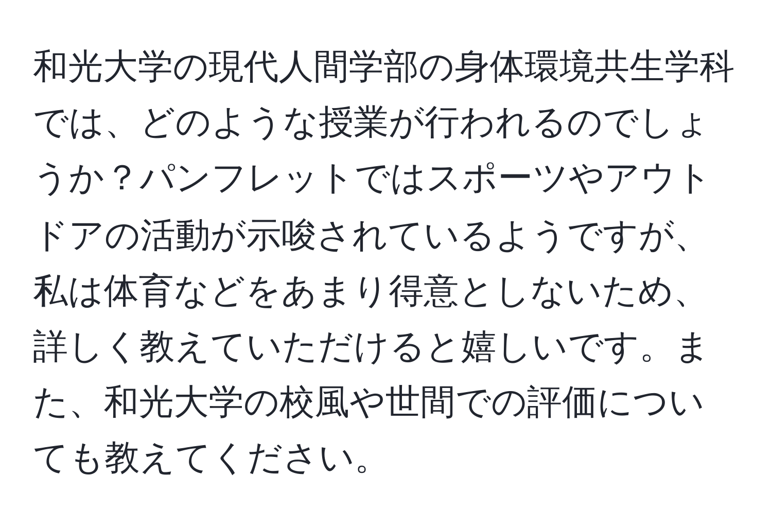 和光大学の現代人間学部の身体環境共生学科では、どのような授業が行われるのでしょうか？パンフレットではスポーツやアウトドアの活動が示唆されているようですが、私は体育などをあまり得意としないため、詳しく教えていただけると嬉しいです。また、和光大学の校風や世間での評価についても教えてください。