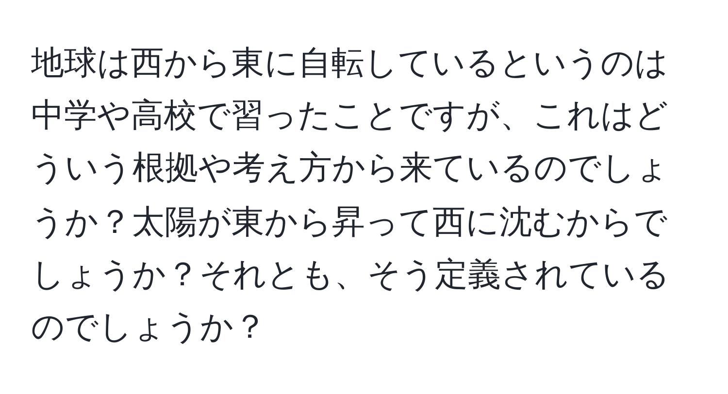 地球は西から東に自転しているというのは中学や高校で習ったことですが、これはどういう根拠や考え方から来ているのでしょうか？太陽が東から昇って西に沈むからでしょうか？それとも、そう定義されているのでしょうか？