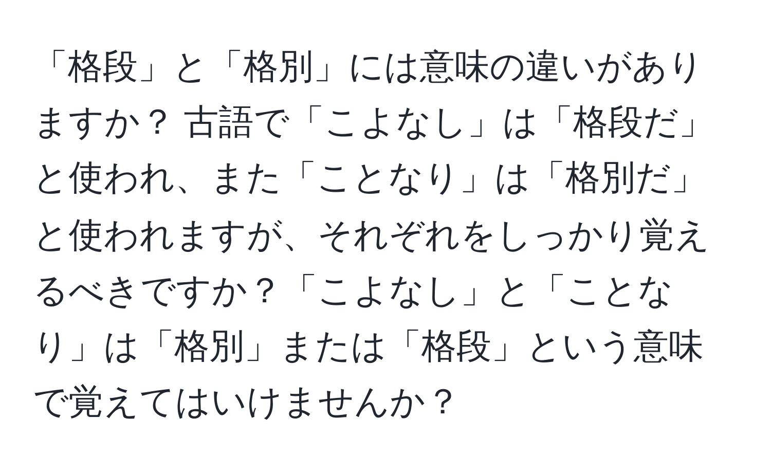 「格段」と「格別」には意味の違いがありますか？ 古語で「こよなし」は「格段だ」と使われ、また「ことなり」は「格別だ」と使われますが、それぞれをしっかり覚えるべきですか？「こよなし」と「ことなり」は「格別」または「格段」という意味で覚えてはいけませんか？