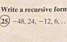 Write a recursive form
25 -48, 24, -12, 6, . .