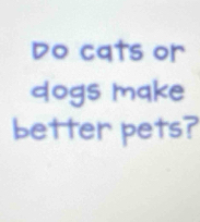 Do cats or 
dogs make 
better pets?