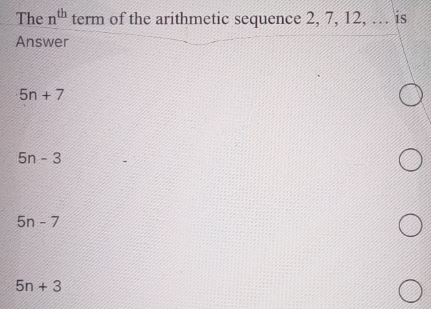 The n^(th) term of the arithmetic sequence 2, 7, 12, … is
Answer
5n+7
5n-3
5n-7
5n+3