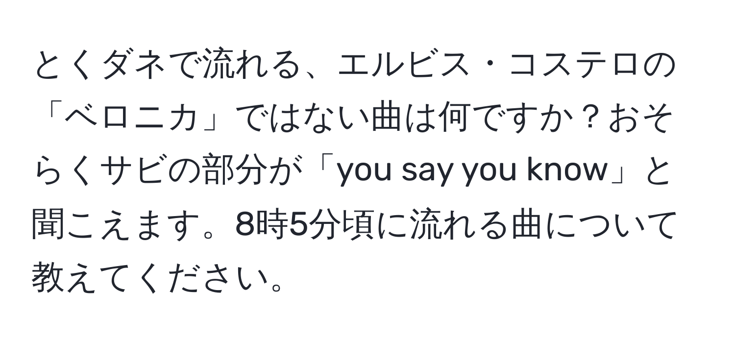 とくダネで流れる、エルビス・コステロの「ベロニカ」ではない曲は何ですか？おそらくサビの部分が「you say you know」と聞こえます。8時5分頃に流れる曲について教えてください。