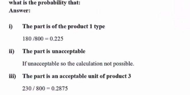 what is the probability that: 
Answer: 
i) The part is of the product 1 type
180/800=0.225
ii) The part is unacceptable 
If unacceptable so the calculation not possible. 
iii) The part is an acceptable unit of product 3
230/800=0.2875