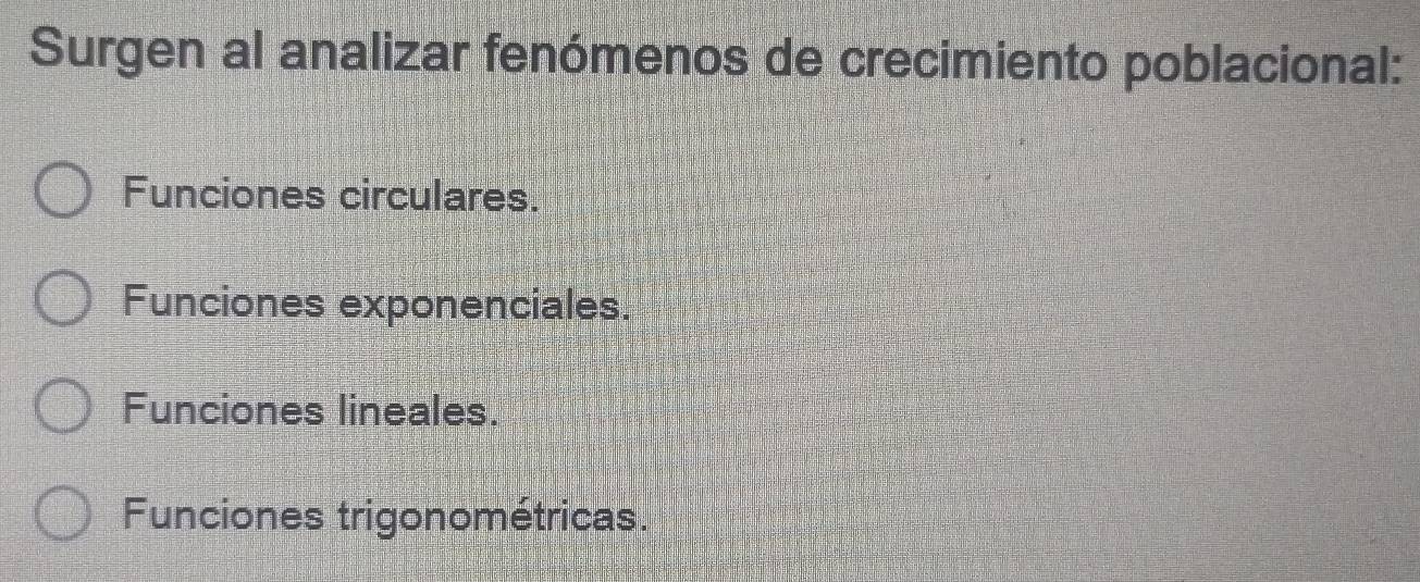 Surgen al analizar fenómenos de crecimiento poblacional:
Funciones circulares.
Funciones exponenciales.
Funciones lineales.
Funciones trigonométricas.