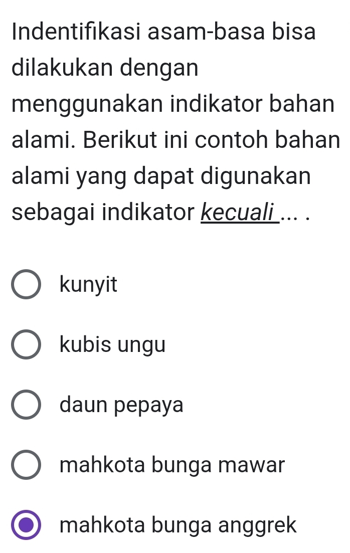 Indentifıkasi asam-basa bisa
dilakukan dengan
menggunakan indikator bahan
alami. Berikut ini contoh bahan
alami yang dapat digunakan
sebagai indikator kecuali ... .
kunyit
kubis ungu
daun pepaya
mahkota bunga mawar
mahkota bunga anggrek