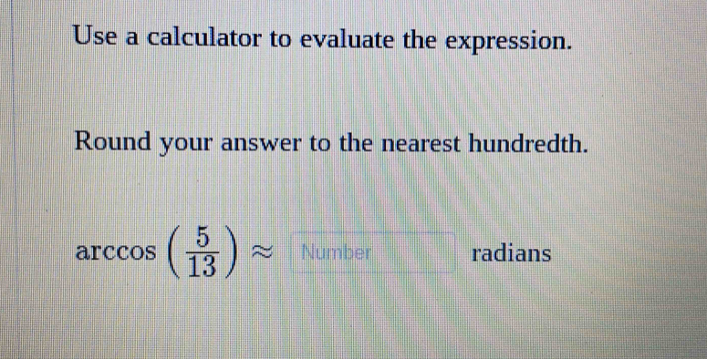 Use a calculator to evaluate the expression. 
Round your answer to the nearest hundredth.
arccos ( 5/13 )approx Number radians