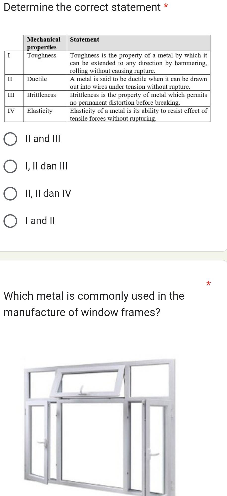 Determine the correct statement *
II and III
I, II dan III
II, II dan IV
I and II
*
Which metal is commonly used in the
manufacture of window frames?