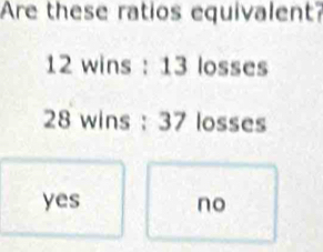 Are these ratios equivalent?
12 wins : 13 losses
28 wins : 37 losses
yes no