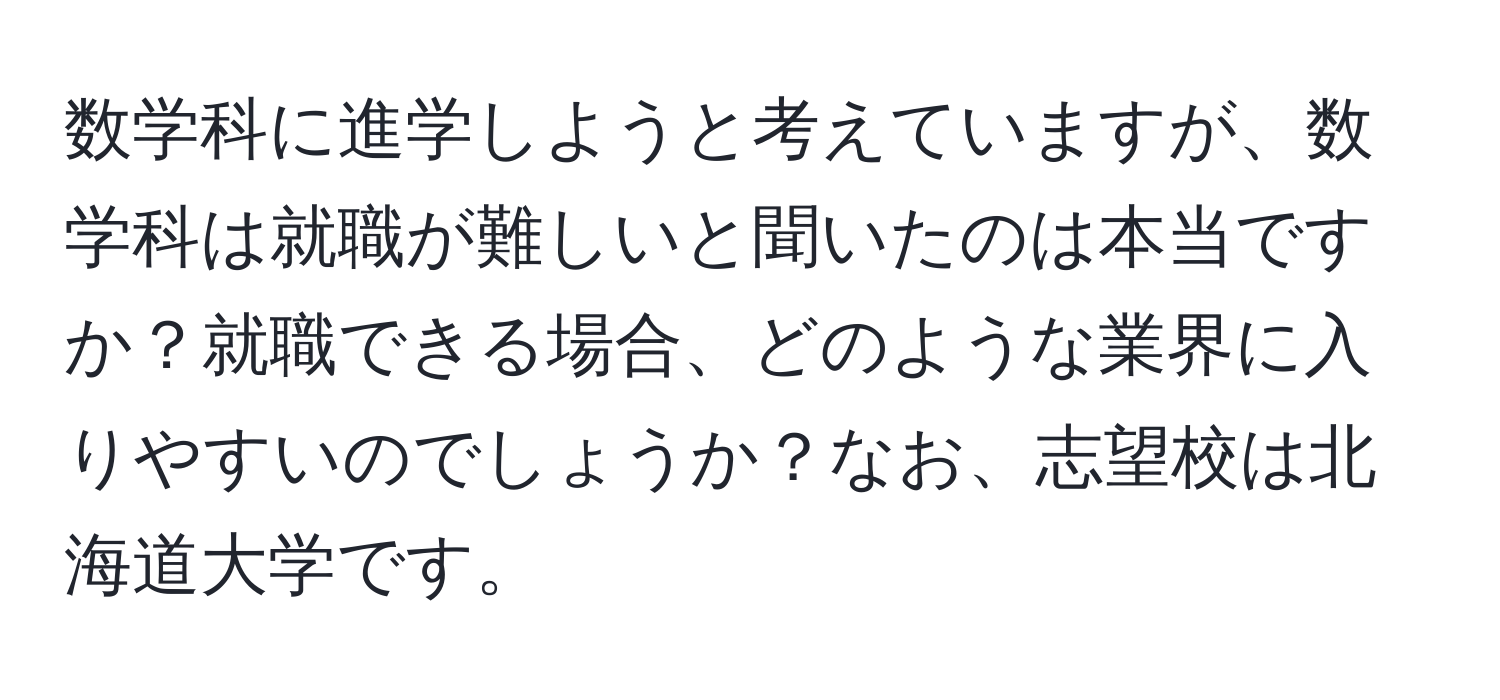 数学科に進学しようと考えていますが、数学科は就職が難しいと聞いたのは本当ですか？就職できる場合、どのような業界に入りやすいのでしょうか？なお、志望校は北海道大学です。