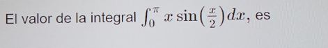 El valor de la integral ∈t _0^((π)xsin (frac x)2)dx , es