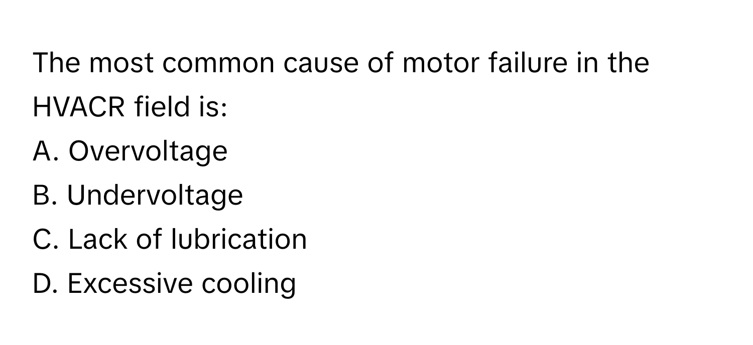 The most common cause of motor failure in the HVACR field is:

A. Overvoltage 
B. Undervoltage 
C. Lack of lubrication 
D. Excessive cooling