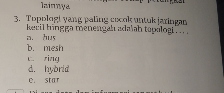 lainnya
3. Topologi yang paling cocok untuk jaringan
kecil hingga menengah adalah topologi . . . .
a. bus
b. mesh
c. ring
d. hybrid
e. star