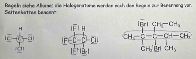 Regeln siehe Alkane; die Halogenatome werden nach den Regeln zur Benennung von
Seitenketten benannt:
beginarrayr H 1 endarray -frac 1C^(C^1)_ CI=1endarray frac ([Br][CH_2)^-CH_3^((+CH_3))CH_3-C-C-CH_CH_3